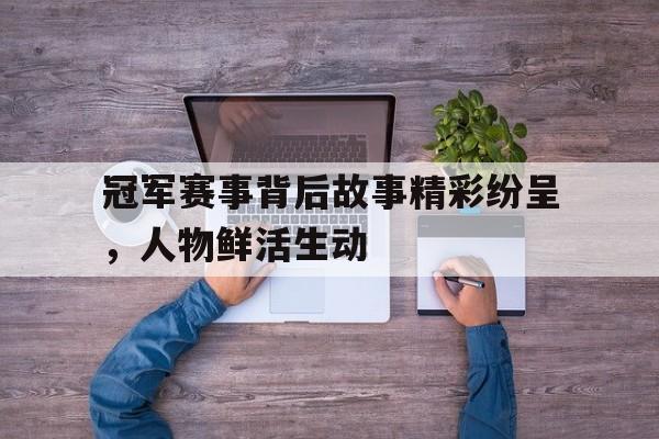 冠军赛事背后故事精彩纷呈,人物鲜活生动的简单介绍