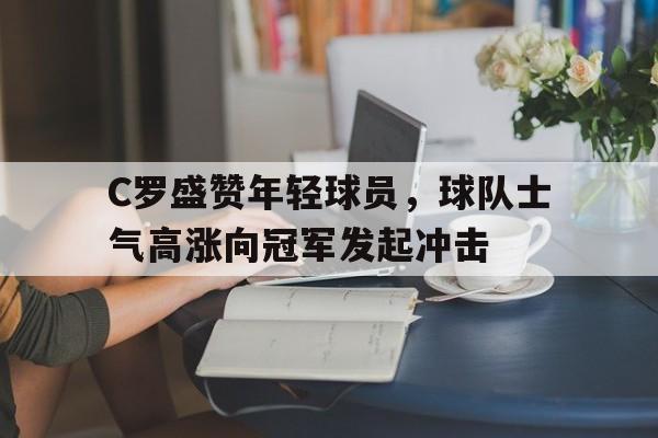 C罗盛赞年轻球员，球队士气高涨向冠军发起冲击的简单介绍