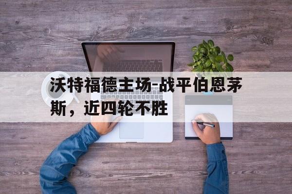 关于沃特福德主场-战平伯恩茅斯，近四轮不胜的信息