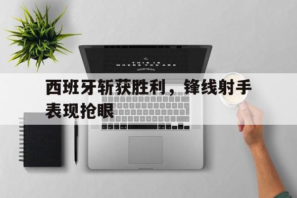 西班牙斩获胜利，锋线射手表现抢眼