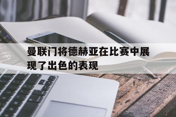曼联门将德赫亚在比赛中展现了出色的表现