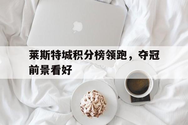 莱斯特城积分榜领跑，夺冠前景看好的简单介绍