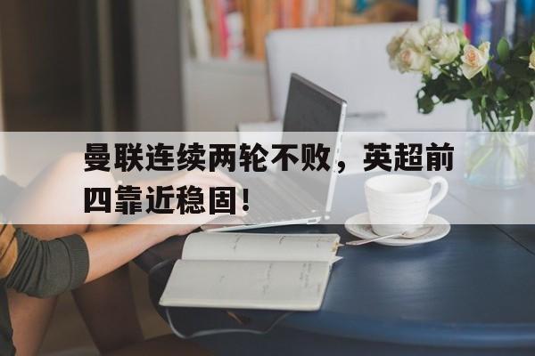 曼联连续两轮不败，英超前四靠近稳固！